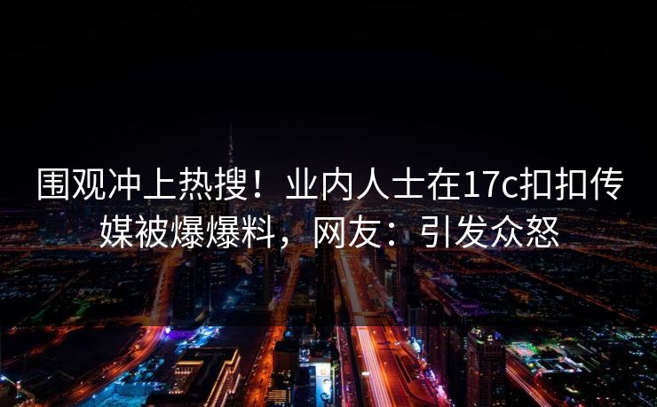 围观冲上热搜！业内人士在17c扣扣传媒被爆爆料，网友：引发众怒