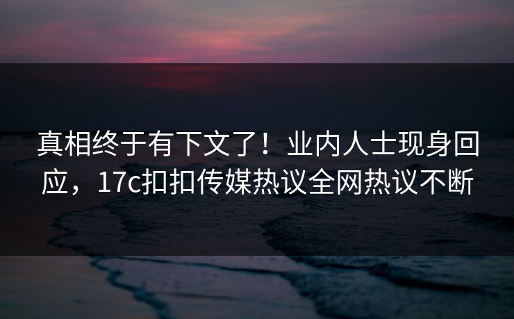 真相终于有下文了！业内人士现身回应，17c扣扣传媒热议全网热议不断