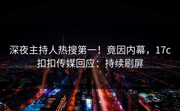 深夜主持人热搜第一！竟因内幕，17c扣扣传媒回应：持续刷屏