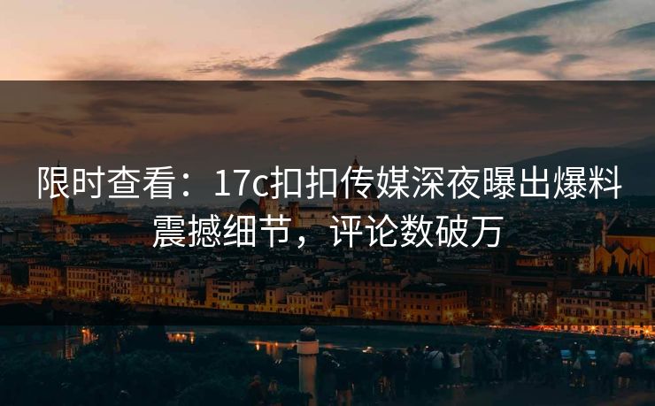 限时查看：17c扣扣传媒深夜曝出爆料震撼细节，评论数破万