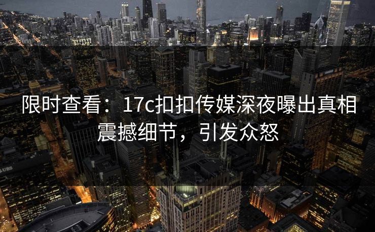 限时查看：17c扣扣传媒深夜曝出真相震撼细节，引发众怒