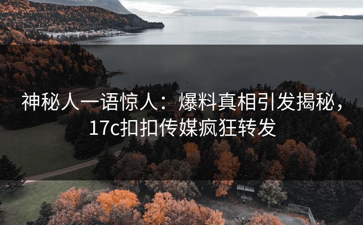 神秘人一语惊人：爆料真相引发揭秘，17c扣扣传媒疯狂转发