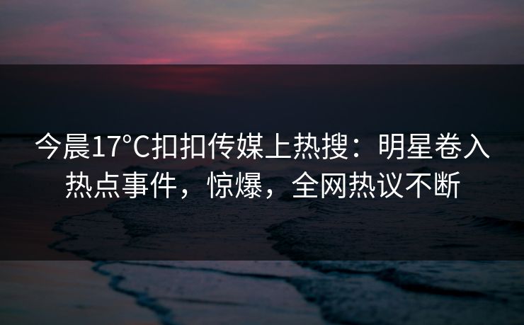 今晨17°C扣扣传媒上热搜：明星卷入热点事件，惊爆，全网热议不断