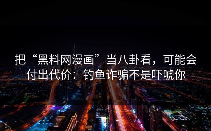 把“黑料网漫画”当八卦看，可能会付出代价：钓鱼诈骗不是吓唬你