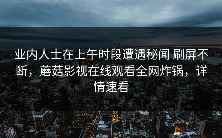 业内人士在上午时段遭遇秘闻 刷屏不断，蘑菇影视在线观看全网炸锅，详情速看