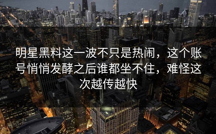 明星黑料这一波不只是热闹,这个账号悄悄发酵之后谁都坐不住,难怪这次越传越快 明星黑料这一波不只是热闹,这个账号悄悄发酵之后谁都坐不住,难怪这次越传越快