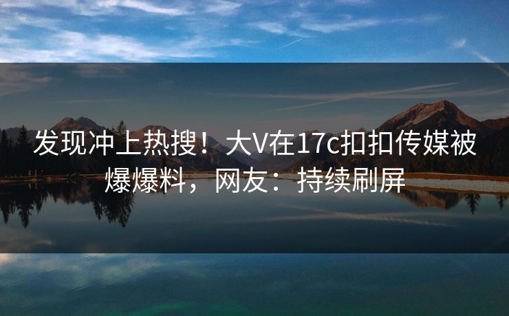 发现冲上热搜！大V在17c扣扣传媒被爆爆料，网友：持续刷屏