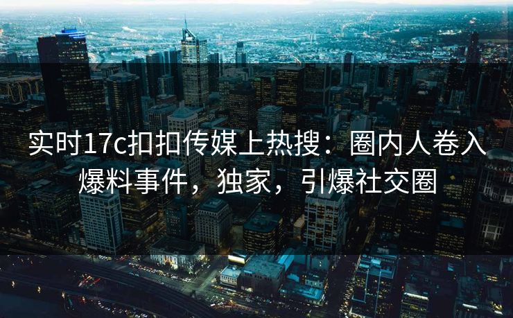 实时17c扣扣传媒上热搜：圈内人卷入爆料事件，独家，引爆社交圈