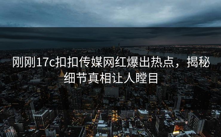 刚刚17c扣扣传媒网红爆出热点，揭秘细节真相让人瞠目