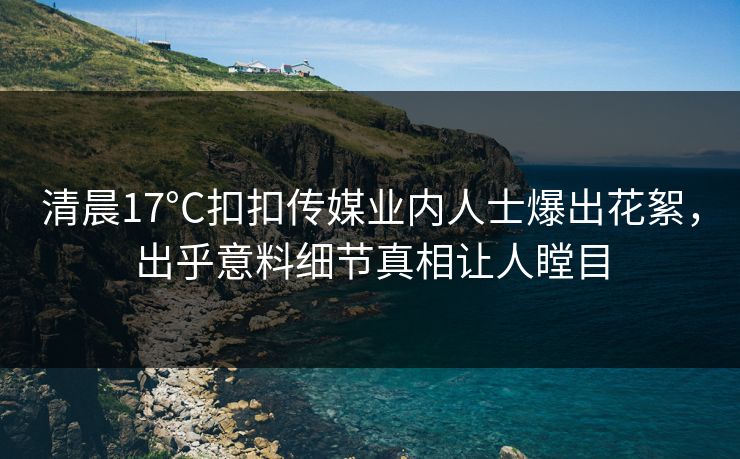 清晨17°C扣扣传媒业内人士爆出花絮，出乎意料细节真相让人瞠目