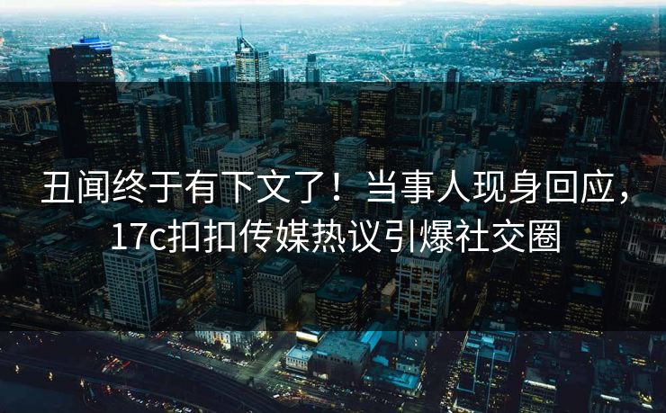丑闻终于有下文了！当事人现身回应，17c扣扣传媒热议引爆社交圈