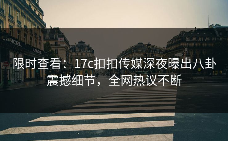 限时查看：17c扣扣传媒深夜曝出八卦震撼细节，全网热议不断