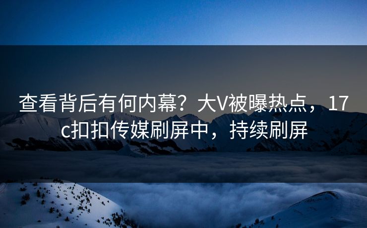 查看背后有何内幕？大V被曝热点，17c扣扣传媒刷屏中，持续刷屏