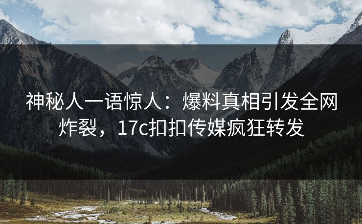 神秘人一语惊人：爆料真相引发全网炸裂，17c扣扣传媒疯狂转发
