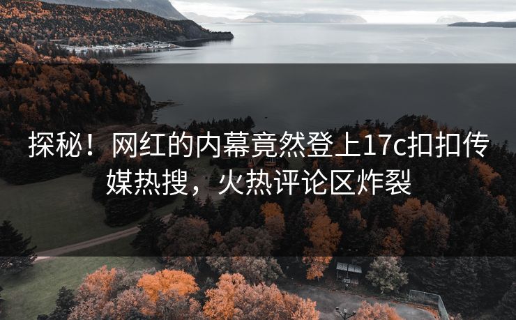 探秘！网红的内幕竟然登上17c扣扣传媒热搜，火热评论区炸裂