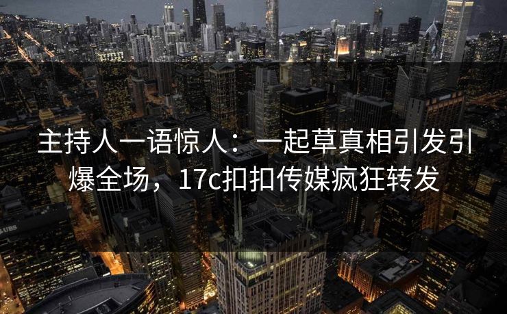 主持人一语惊人：一起草真相引发引爆全场，17c扣扣传媒疯狂转发