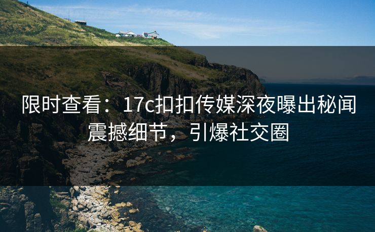 限时查看：17c扣扣传媒深夜曝出秘闻震撼细节，引爆社交圈