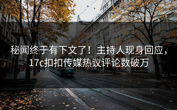 秘闻终于有下文了！主持人现身回应，17c扣扣传媒热议评论数破万