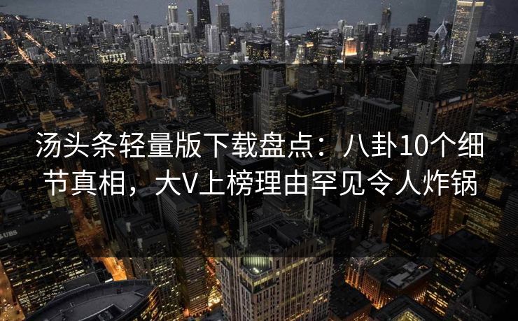 汤头条轻量版下载盘点：八卦10个细节真相，大V上榜理由罕见令人炸锅