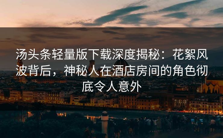 汤头条轻量版下载深度揭秘：花絮风波背后，神秘人在酒店房间的角色彻底令人意外