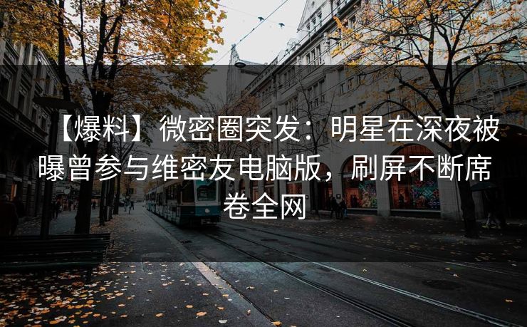 【爆料】微密圈突发：明星在深夜被曝曾参与维密友电脑版，刷屏不断席卷全网