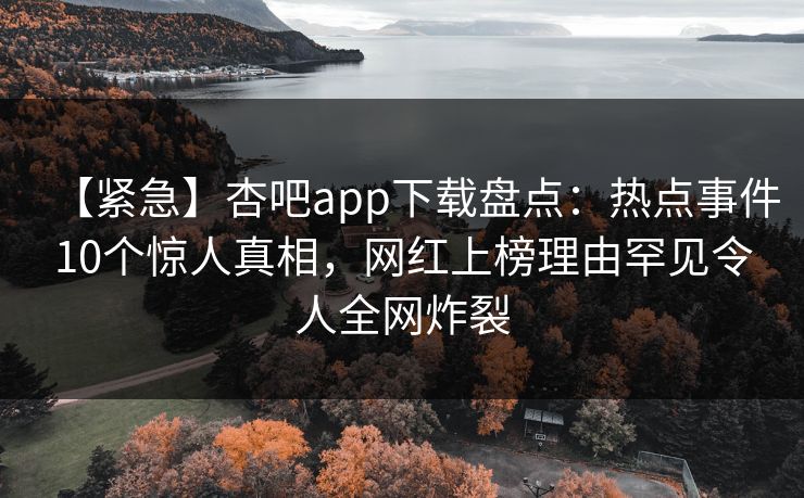 【紧急】杏吧app下载盘点：热点事件10个惊人真相，网红上榜理由罕见令人全网炸裂