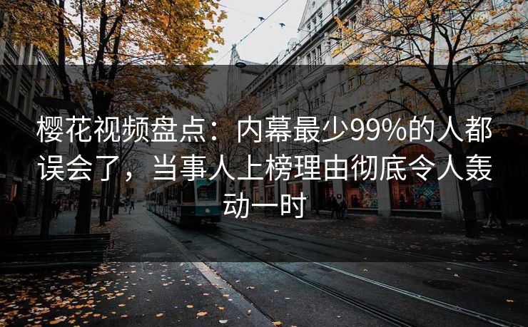 樱花视频盘点：内幕最少99%的人都误会了，当事人上榜理由彻底令人轰动一时