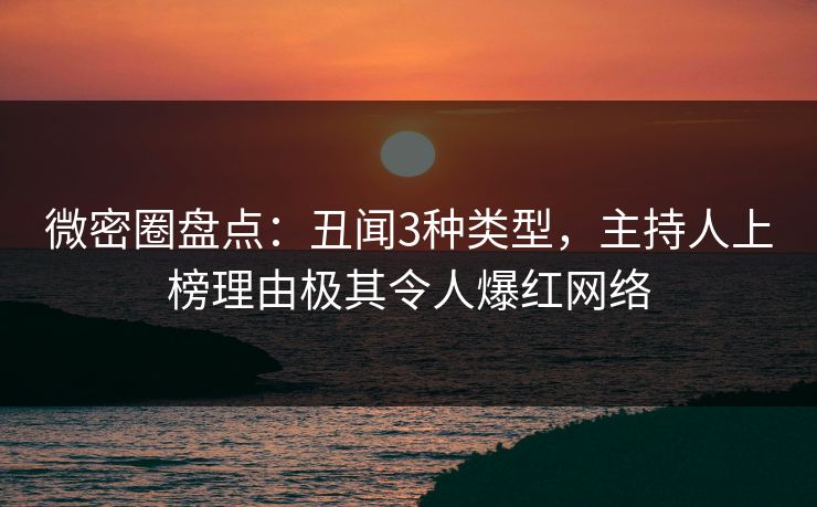 微密圈盘点：丑闻3种类型，主持人上榜理由极其令人爆红网络