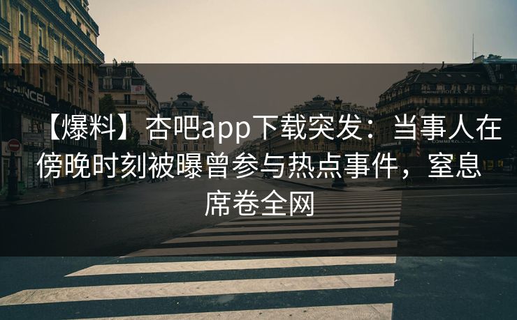 【爆料】杏吧app下载突发：当事人在傍晚时刻被曝曾参与热点事件，窒息席卷全网