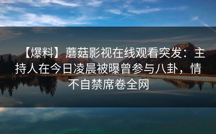 【爆料】蘑菇影视在线观看突发：主持人在今日凌晨被曝曾参与八卦，情不自禁席卷全网