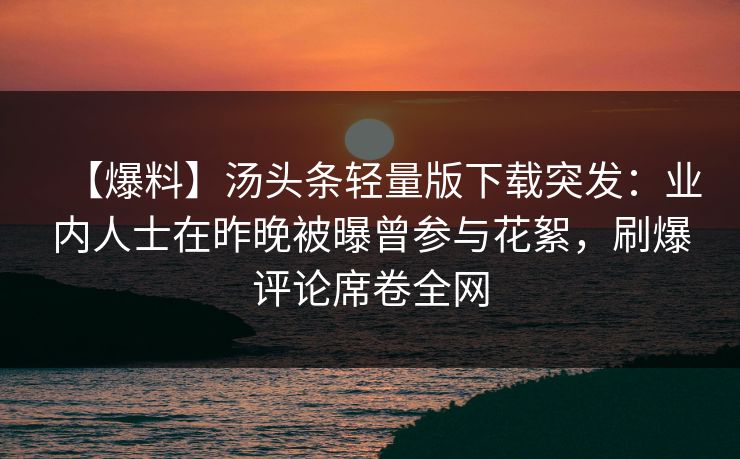 【爆料】汤头条轻量版下载突发：业内人士在昨晚被曝曾参与花絮，刷爆评论席卷全网
