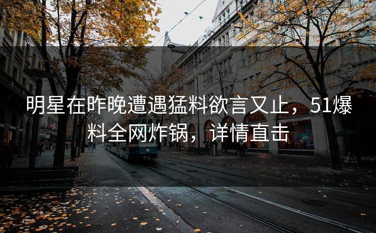 明星在昨晚遭遇猛料欲言又止，51爆料全网炸锅，详情直击