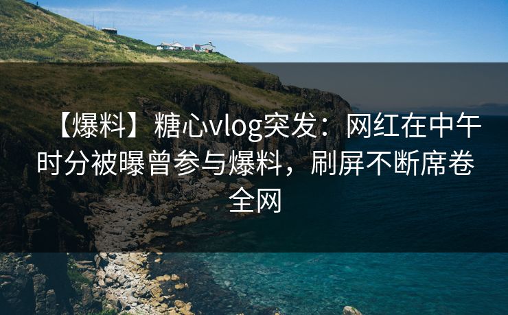 【爆料】糖心vlog突发：网红在中午时分被曝曾参与爆料，刷屏不断席卷全网