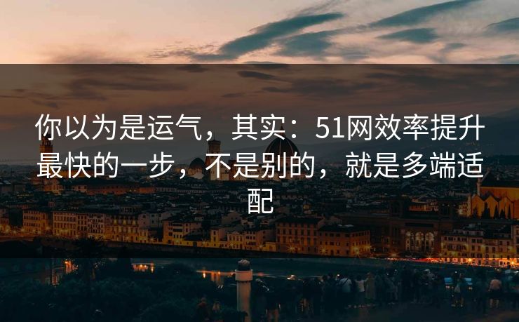 你以为是运气，其实：51网效率提升最快的一步，不是别的，就是多端适配