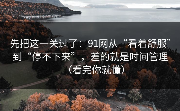 先把这一关过了：91网从“看着舒服”到“停不下来”，差的就是时间管理（看完你就懂）