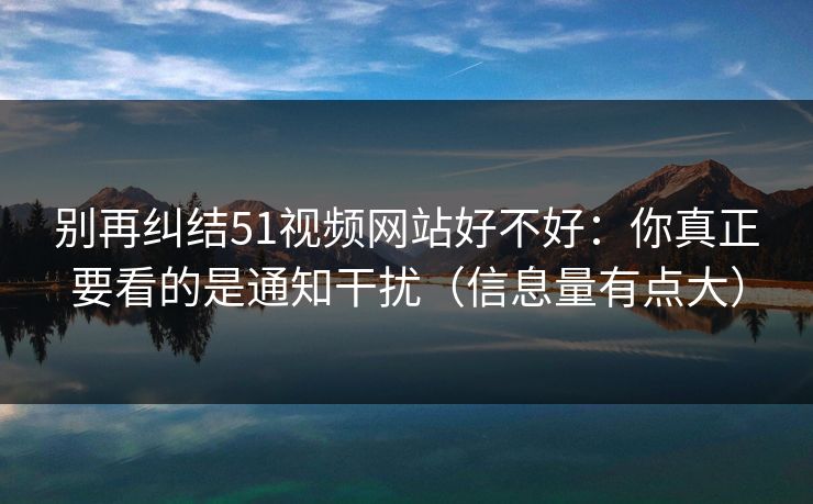 别再纠结51视频网站好不好：你真正要看的是通知干扰（信息量有点大）