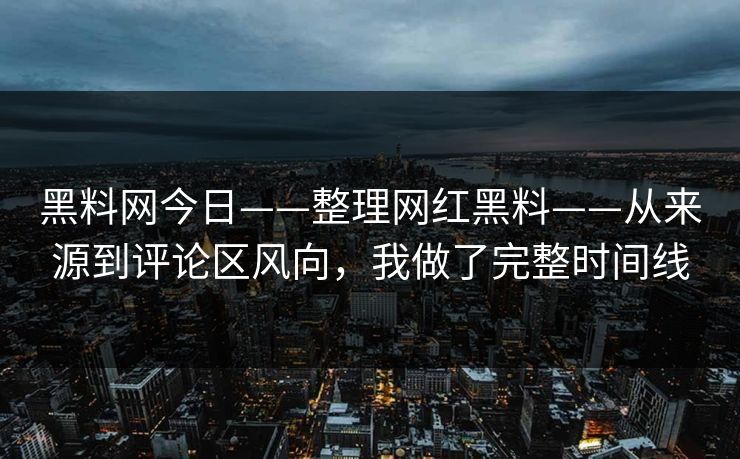黑料网今日——整理网红黑料——从来源到评论区风向，我做了完整时间线